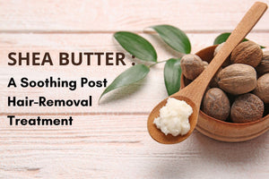 Shea Butter: A Soothing Post Hair-Removal Treatment
