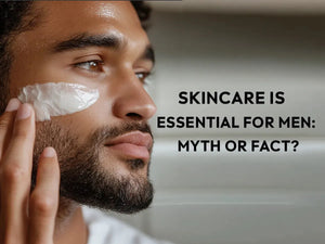 Skincare is Essential for Men: Myth or Fact?