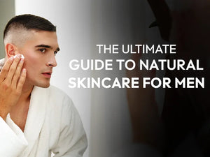 The Ultimate Guide to Natural Skincare for Men