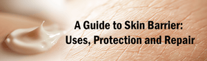 A Guide to Skin Barrier: Uses, Protection and Repair